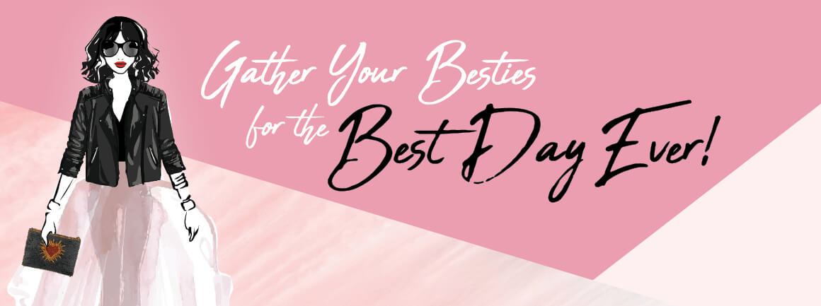 Gather your besties for the Best Day Ever!